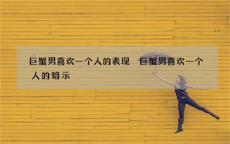 巨蟹男喜欢一个人的表现 巨蟹男喜欢一个人的暗示